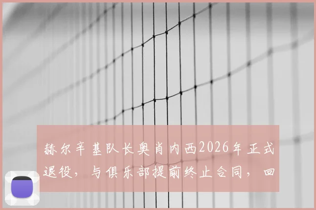 赫尔辛基队长奥肖内西2026年正式退役，与俱乐部提前终止合同，回顾其职业生涯与未来展望