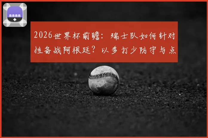 2026世界杯前瞻：瑞士队如何针对性备战阿根廷？以多打少防守与点球特训成关键