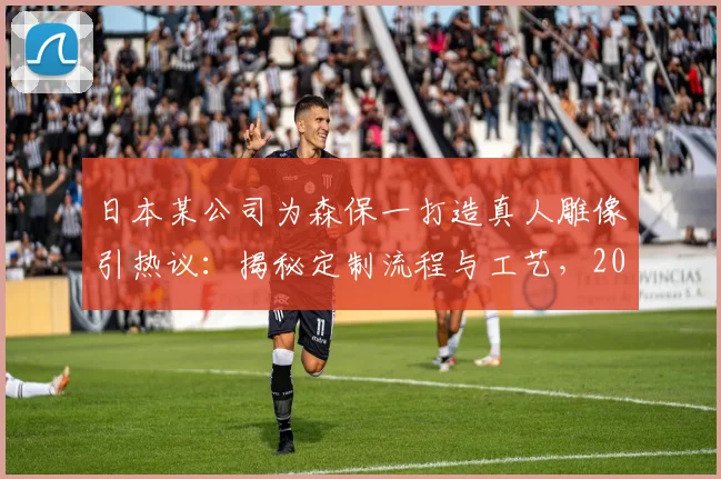 日本某公司为森保一打造真人雕像引热议：揭秘定制流程与工艺，2026年或成球迷打卡点