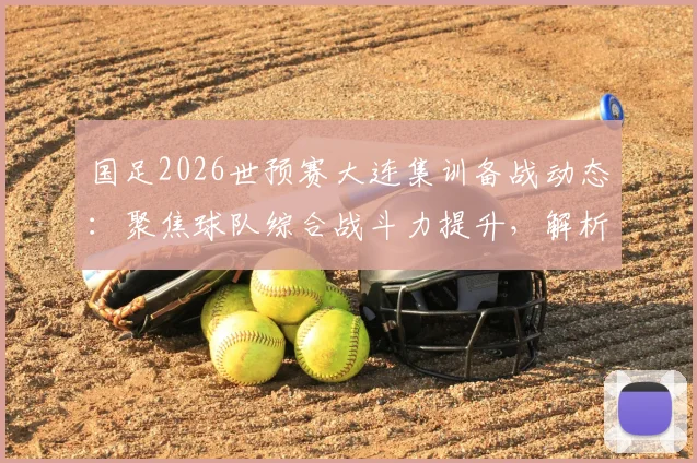 国足2026世预赛大连集训备战动态：聚焦球队综合战斗力提升，解析最新训练模式与球员状态