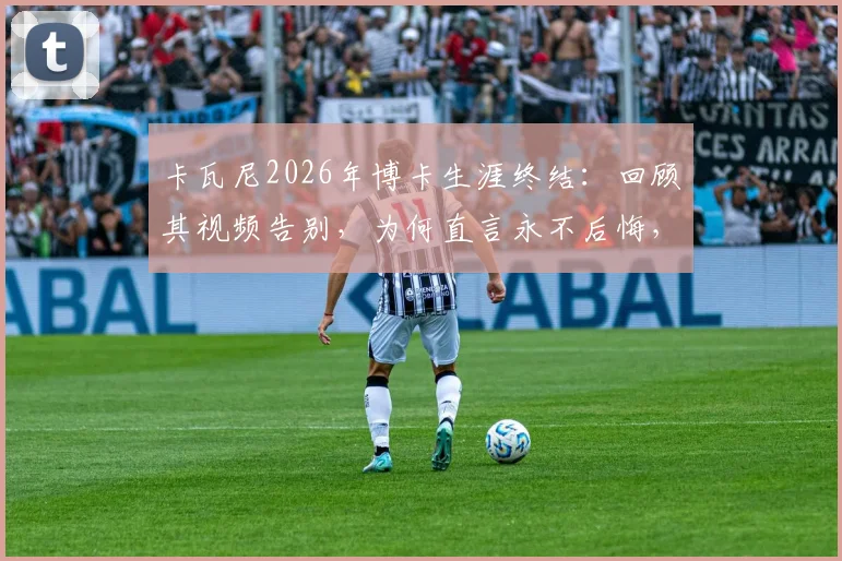 卡瓦尼2026年博卡生涯终结:回顾其视频告别,为何直言永不后悔,未来谁将接过旗帜