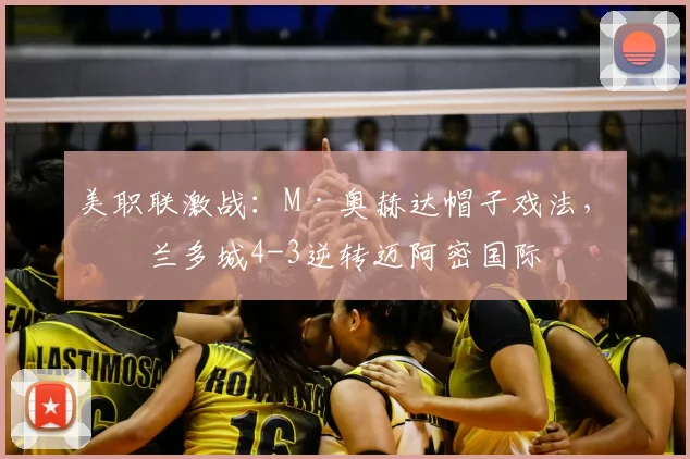 美职联激战：M·奥赫达帽子戏法，奥兰多城4-3逆转迈阿密国际