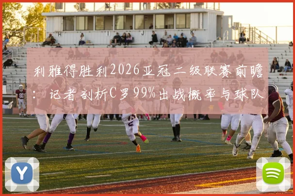 利雅得胜利2026亚冠二级联赛前瞻：记者剖析C罗99%出战概率与球队夺冠前景，附关键赛程解读