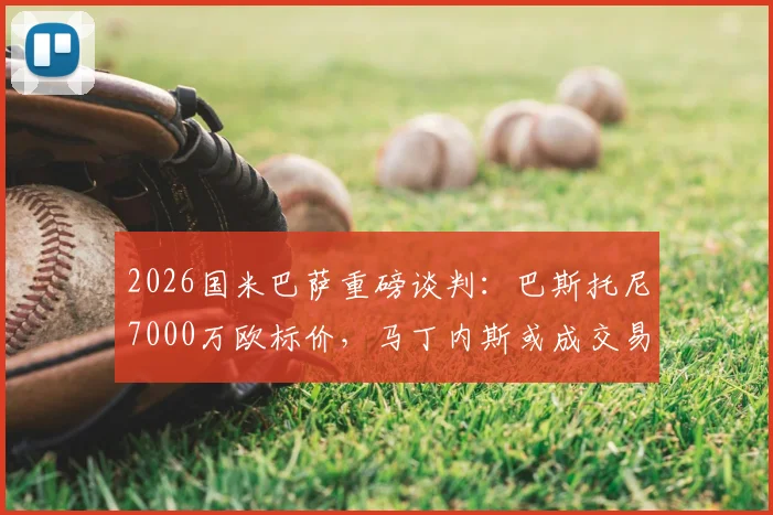 2026国米巴萨重磅谈判：巴斯托尼7000万欧标价，马丁内斯或成交易关键筹码