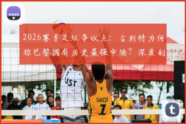 2026赛季足坛争议点：古利特为何称巴黎拥有历史最强中场？深度剖析其阵容构成与战术打法