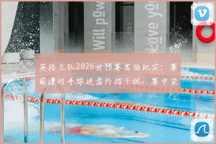 英格兰队2026世预赛客场纪实：赛前遭对手球迷盘外招干扰，赛中染红+争议点球双重打击，足球比赛外的心理战与场内判罚解析