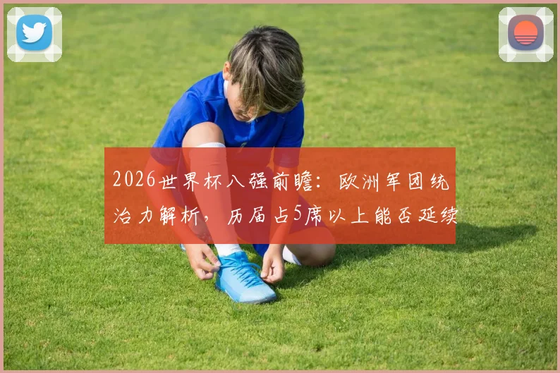2026世界杯八强前瞻：欧洲军团统治力解析，历届占5席以上能否延续？