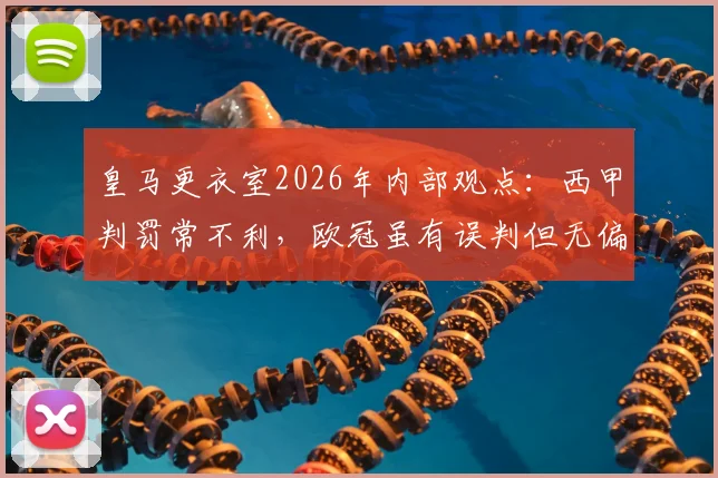 皇马更衣室2026年内部观点:西甲判罚常不利,欧冠虽有误判但无偏袒