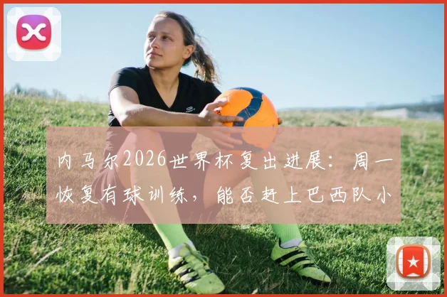 内马尔2026世界杯复出进展：周一恢复有球训练，能否赶上巴西队小组赛第二轮成焦点