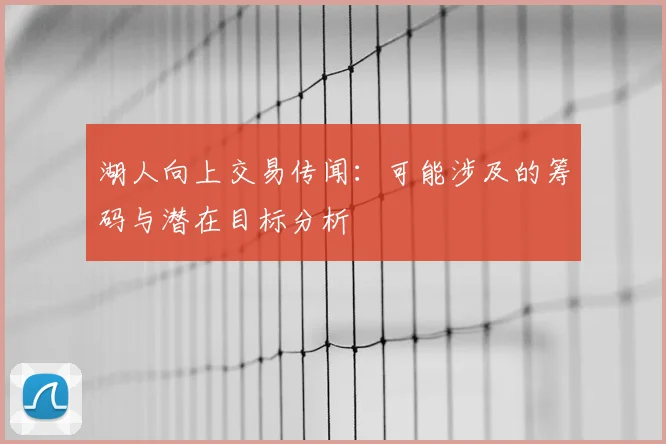 湖人向上交易传闻：可能涉及的筹码与潜在目标分析