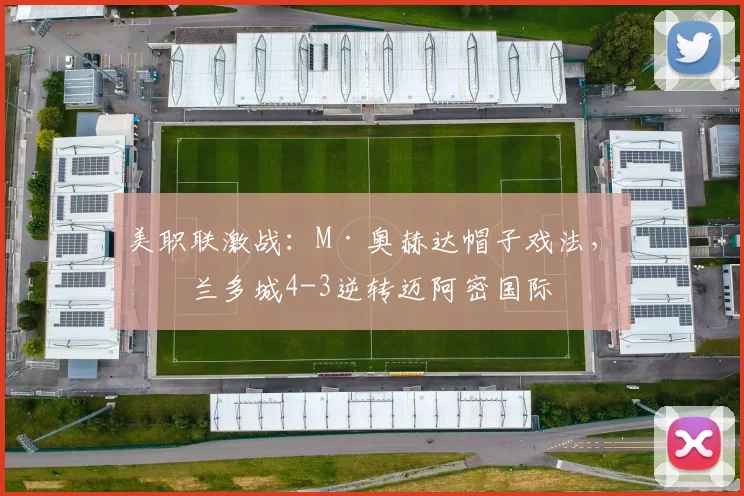 美职联激战:M·奥赫达帽子戏法,奥兰多城4-3逆转迈阿密国际