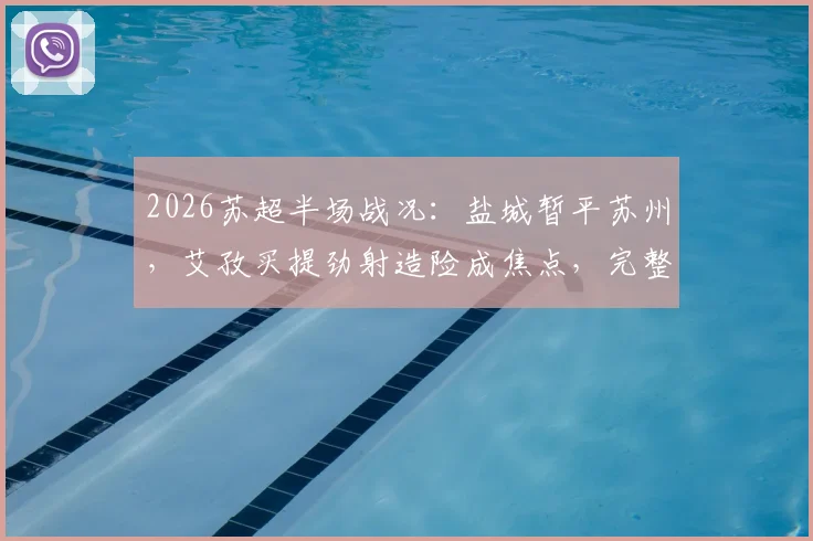 2026苏超半场战况：盐城暂平苏州，艾孜买提劲射造险成焦点，完整半场分析与看点回顾