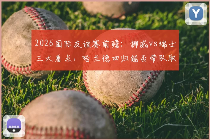 2026国际友谊赛前瞻：挪威vs瑞士三大看点，哈兰德回归能否带队取胜？瑞士防线如何调整