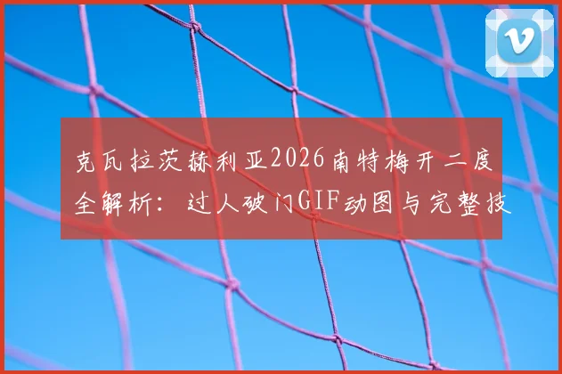 克瓦拉茨赫利亚2026南特梅开二度全解析：过人破门GIF动图与完整技术统计一览