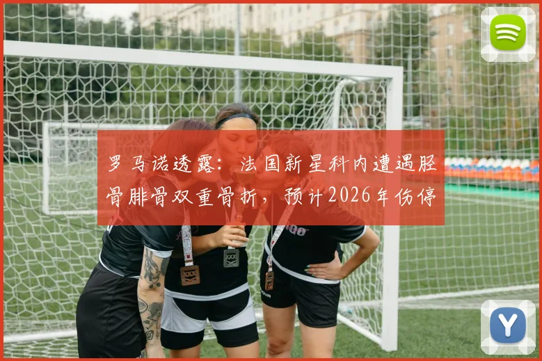 罗马诺透露:法国新星科内遭遇胫骨腓骨双重骨折,预计2026年伤停4-5个月,生涯关键期遇重挫