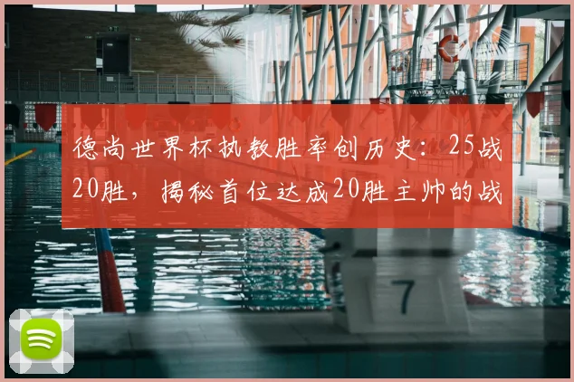 德尚世界杯执教胜率创历史：25战20胜，揭秘首位达成20胜主帅的战术与生涯