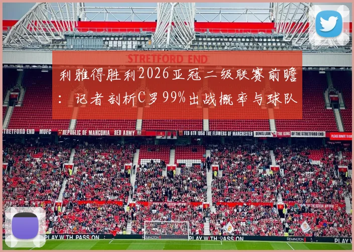 利雅得胜利2026亚冠二级联赛前瞻：记者剖析C罗99%出战概率与球队夺冠前景，附关键赛程解读