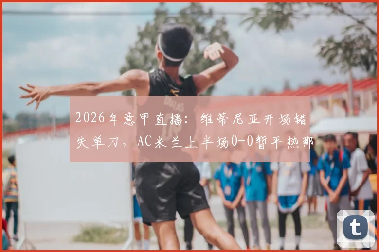 2026年意甲直播：维蒂尼亚开场错失单刀，AC米兰上半场0-0暂平热那亚，附半场录像链接与战术点评