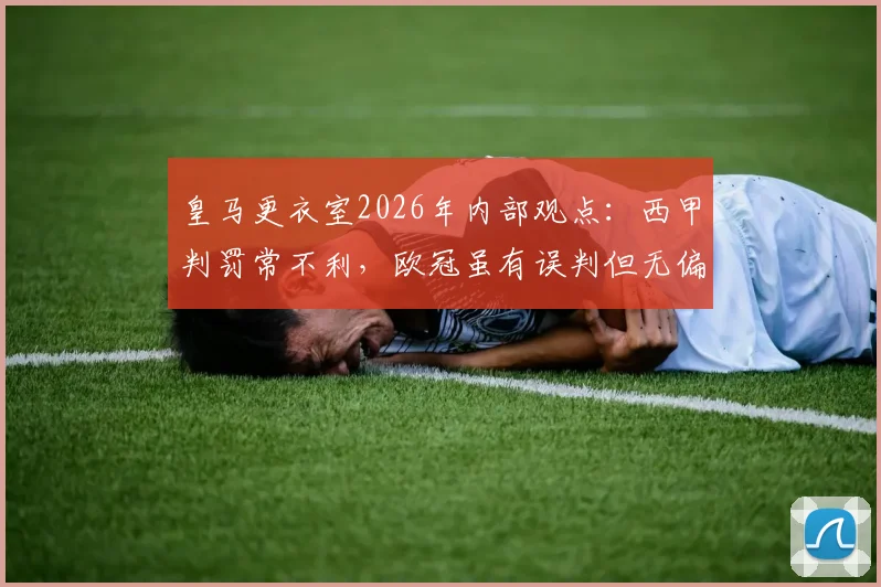 皇马更衣室2026年内部观点：西甲判罚常不利，欧冠虽有误判但无偏袒