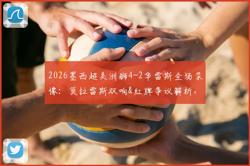 2026墨西超美洲狮4-2华雷斯全场录像：莫拉雷斯双响&红牌争议解析，附最新积分榜
