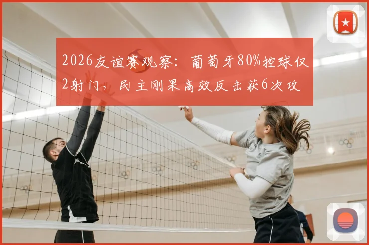 2026友谊赛观察：葡萄牙80%控球仅2射门，民主刚果高效反击获6次攻门，数据反差引深思